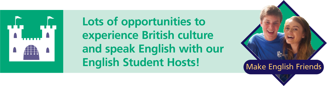 Lots of opportunities to
experience British culture
and speak English with our
English Student Hosts!